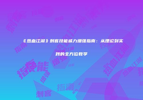 《热血江湖》刺客技能威力增强指南：从理论到实践的全方位教学