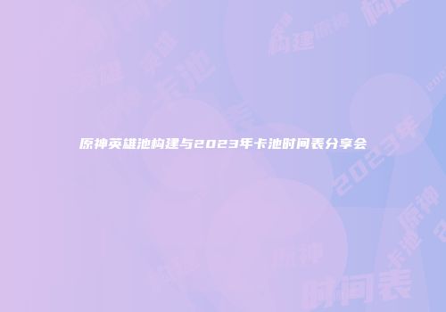 原神英雄池构建与2023年卡池时间表分享会