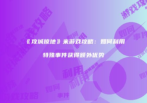 《攻城掠地》米游戏攻略：如何利用特殊事件获得额外优势