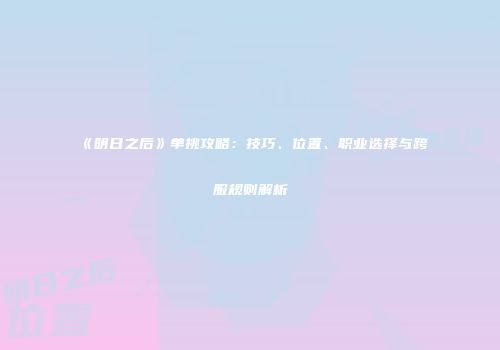 《明日之后》单挑攻略：技巧、位置、职业选择与跨服规则解析