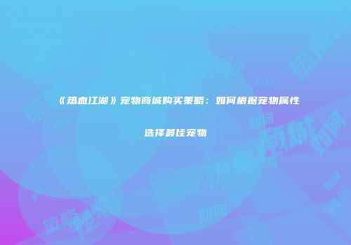 《热血江湖》宠物商城购买策略：如何根据宠物属性选择最佳宠物