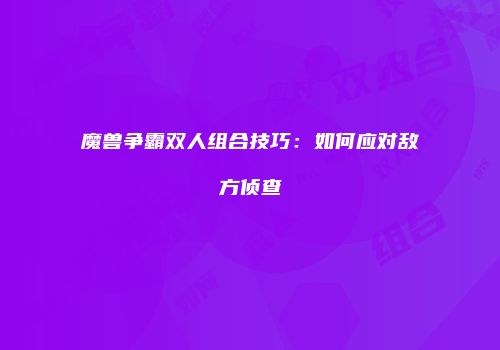 魔兽争霸双人组合技巧：如何应对敌方侦查