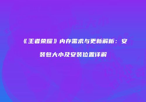 《王者荣耀》内存需求与更新解析：安装包大小及安装位置详解