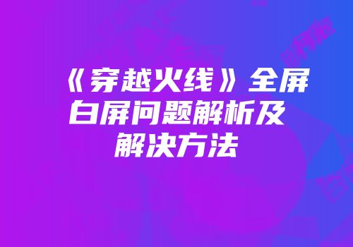 《穿越火线》全屏白屏问题解析及解决方法