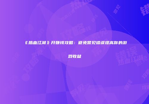 《热血江湖》开赚钱攻略：避免常见错误提高你的游戏收益