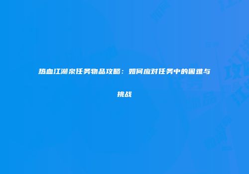 热血江湖泉任务物品攻略:如何应对任务中的困难与挑战