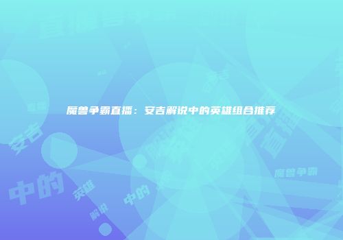 魔兽争霸直播：安吉解说中的英雄组合推荐