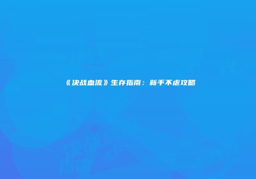 《决战血流》生存指南：新手不虐攻略