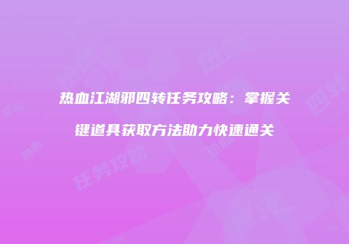 热血江湖邪四转任务攻略：掌握关键道具获取方法助力快速通关
