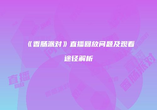 《香肠派对》直播回放问题及观看途径解析
