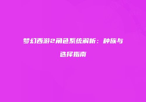 梦幻西游2角色系统解析：种族与选择指南
