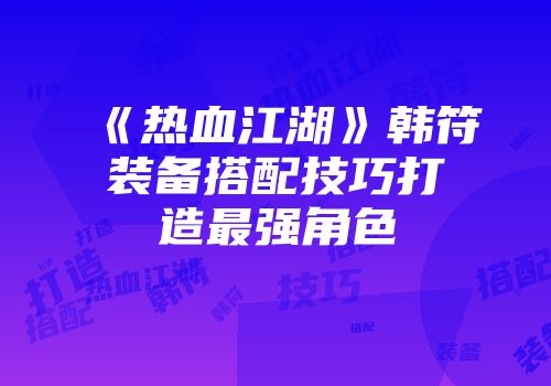 《热血江湖》韩符装备搭配技巧打造最强角色