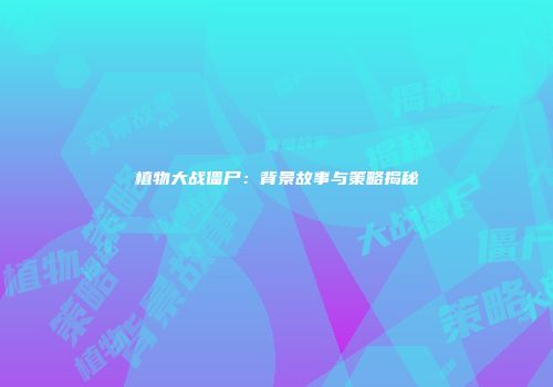 植物大战僵尸：背景故事与策略揭秘