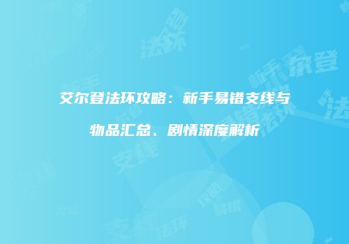 艾尔登法环攻略：新手易错支线与物品汇总、剧情深度解析