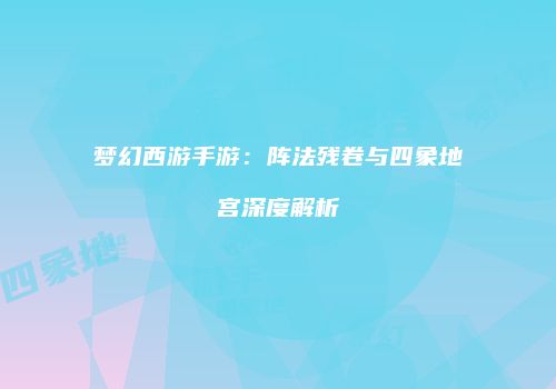 梦幻西游手游：阵法残卷与四象地宫深度解析
