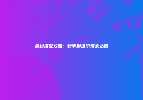 食材搭配攻略：新手到进阶玩家必看