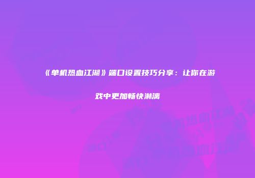 《单机热血江湖》端口设置技巧分享：让你在游戏中更加畅快淋漓