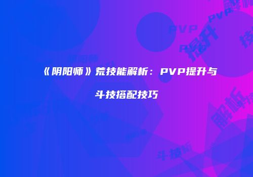 《阴阳师》荒技能解析：PVP提升与斗技搭配技巧