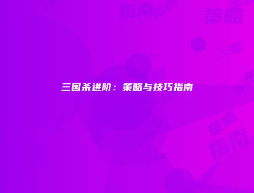三国杀进阶：策略与技巧指南