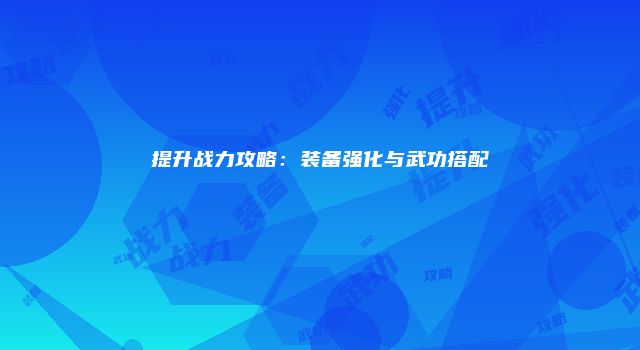 提升战力攻略：装备强化与武功搭配