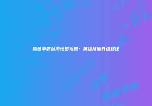 魔兽争霸剑阁地图攻略：英雄技能升级路径