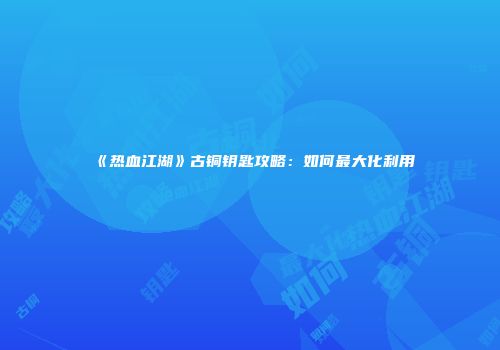 《热血江湖》古铜钥匙攻略：如何最大化利用