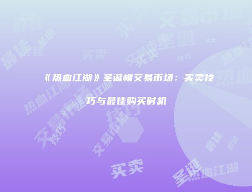 《热血江湖》圣诞帽交易市场：买卖技巧与最佳购买时机