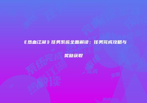 《热血江湖》任务系统全面解读：任务完成攻略与奖励获取