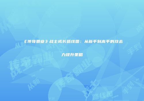 《传奇霸业》战士成长路线图：从新手到高手的攻击力提升策略