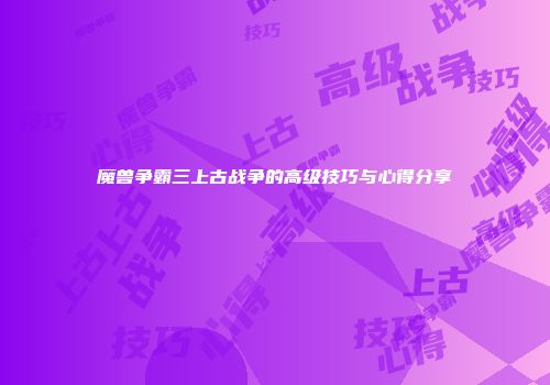 魔兽争霸三上古战争的高级技巧与心得分享