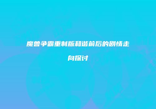 魔兽争霸重制版和谐前后的剧情走向探讨