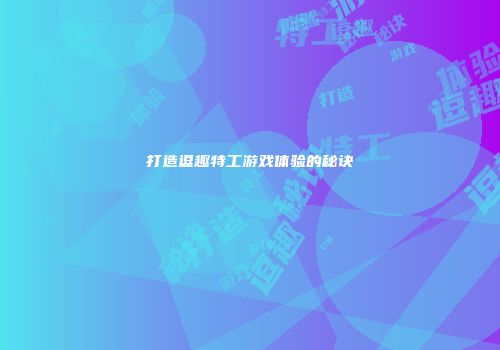 打造逗趣特工游戏体验的秘诀