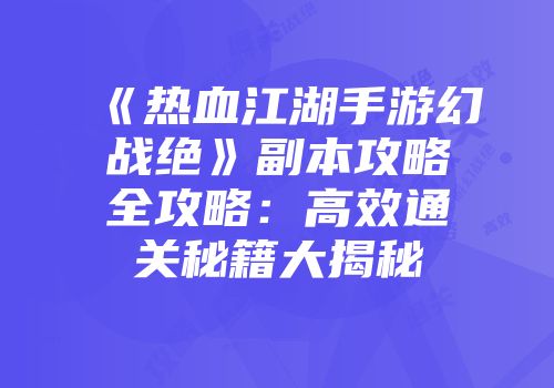《热血江湖手游幻战绝》副本攻略全攻略：高效通关秘籍大揭秘