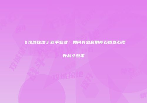 《攻城掠地》新手必读:如何有效利用神石精炼石提升战斗效率
