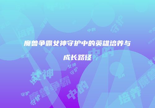 魔兽争霸女神守护中的英雄培养与成长路径
