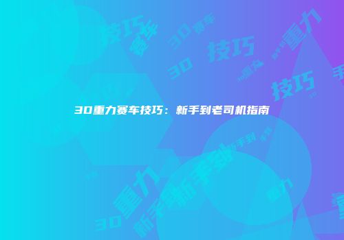 3D重力赛车技巧：新手到老司机指南