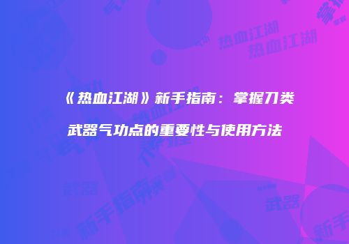 《热血江湖》新手指南：掌握刀类武器气功点的重要性与使用方法