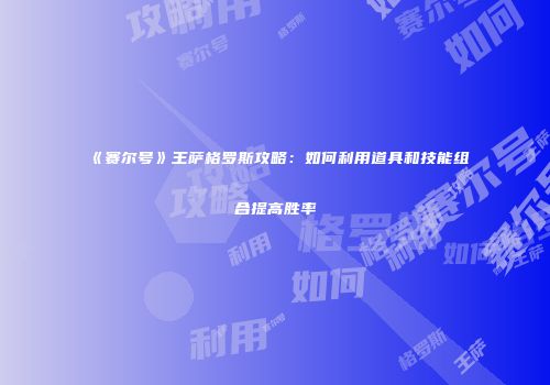 《赛尔号》王萨格罗斯攻略：如何利用道具和技能组合提高胜率