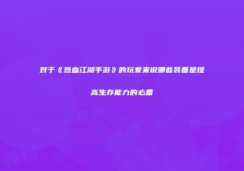 对于《热血江湖手游》的玩家来说哪些装备是提高生存能力的必备