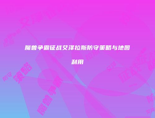 魔兽争霸征战艾泽拉斯防守策略与地图利用