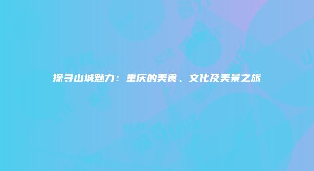 探寻山城魅力：重庆的美食、文化及美景之旅