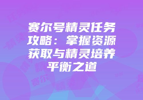 赛尔号精灵任务攻略：掌握资源获取与精灵培养平衡之道