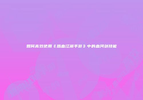 如何高效使用《热血江湖手游》中的血河剑技能