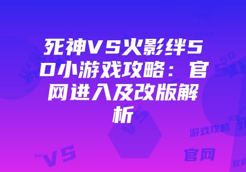 死神VS火影绊5D小游戏攻略：官网进入及改版解析