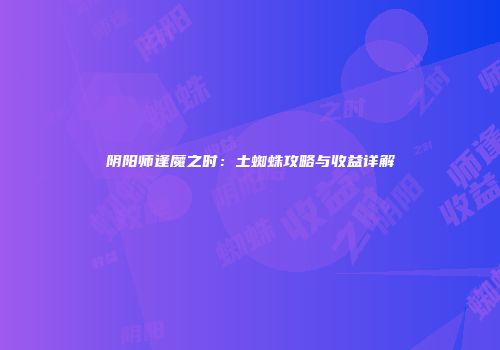 阴阳师逢魔之时：土蜘蛛攻略与收益详解