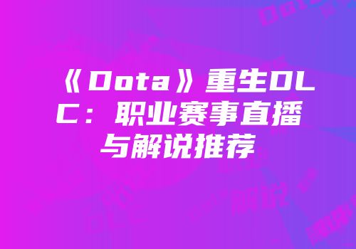 《Dota》重生DLC:职业赛事直播与解说推荐