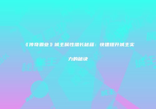 《传奇霸业》城主属性增长秘籍：快速提升城主实力的秘诀