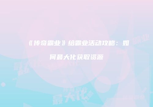 《传奇霸业》给霸业活动攻略:如何最大化获取资源