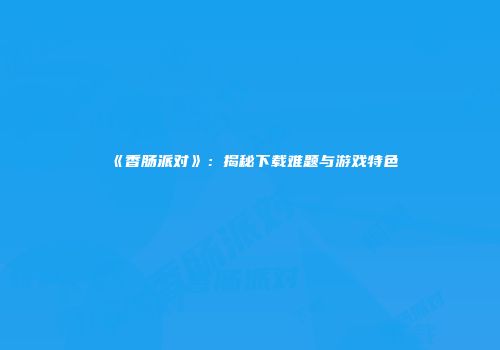 《香肠派对》：揭秘下载难题与游戏特色