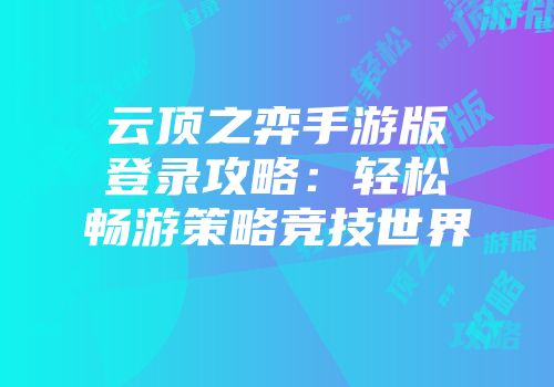 云顶之弈手游版登录攻略：轻松畅游策略竞技世界